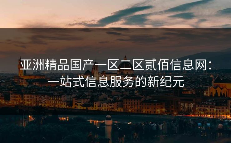 亚洲精品国产一区二区贰佰信息网：一站式信息服务的新纪元