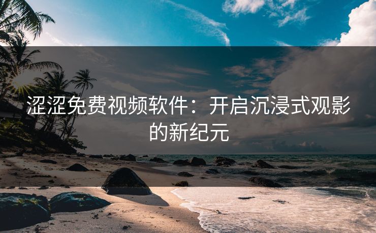 涩涩免费视频软件：开启沉浸式观影的新纪元