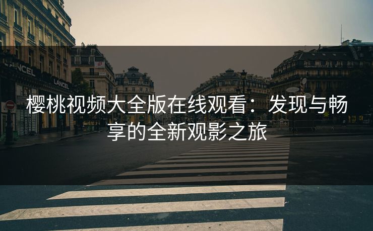 樱桃视频大全版在线观看：发现与畅享的全新观影之旅