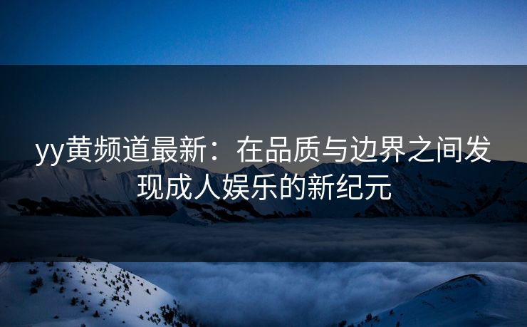 yy黄频道最新：在品质与边界之间发现成人娱乐的新纪元