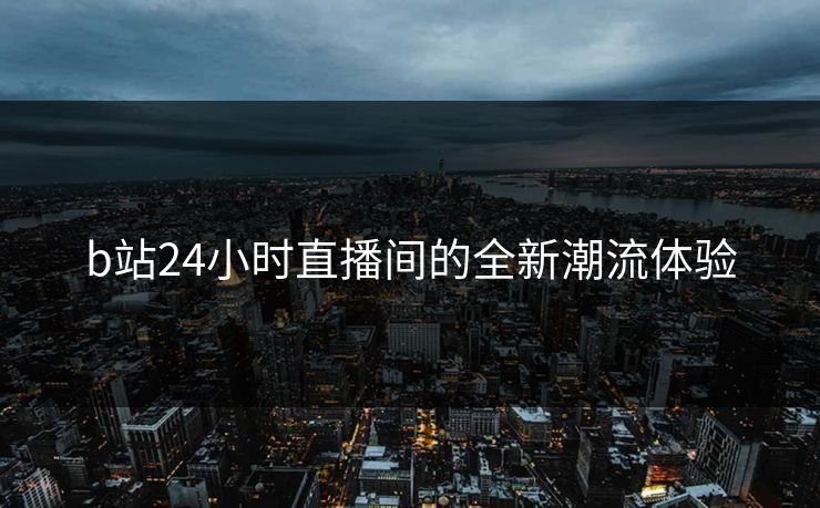 b站24小时直播间的全新潮流体验