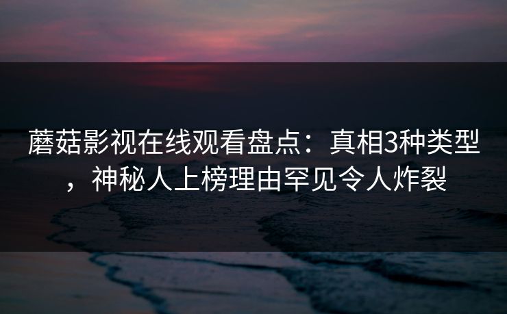 蘑菇影视在线观看盘点：真相3种类型，神秘人上榜理由罕见令人炸裂