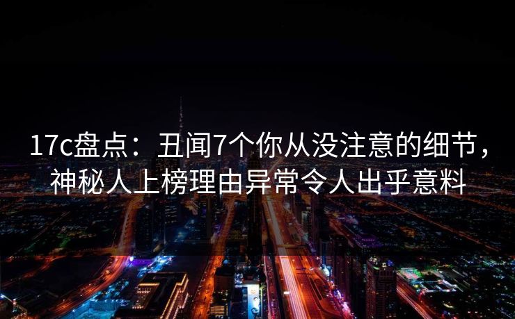 17c盘点：丑闻7个你从没注意的细节，神秘人上榜理由异常令人出乎意料
