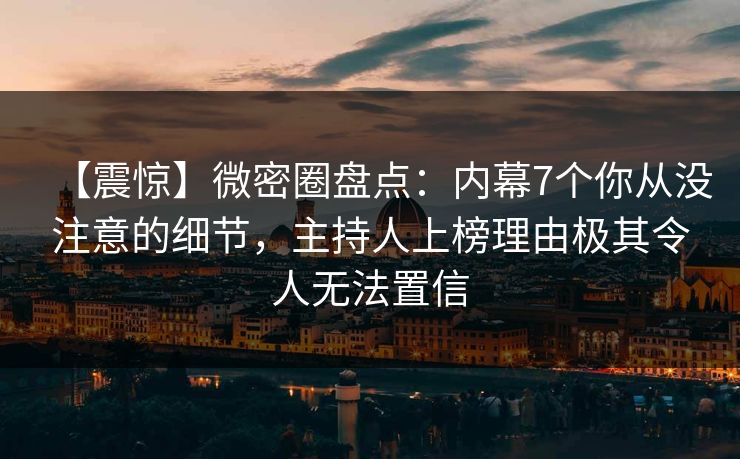 【震惊】微密圈盘点：内幕7个你从没注意的细节，主持人上榜理由极其令人无法置信