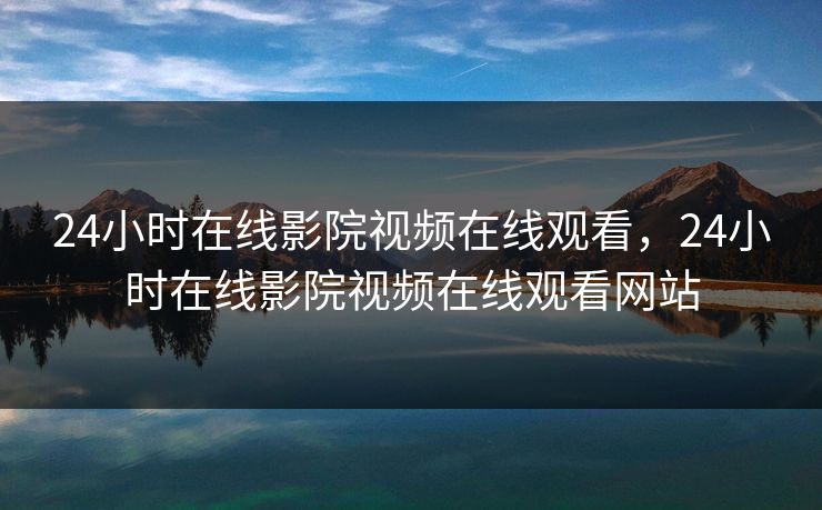 24小时在线影院视频在线观看，24小时在线影院视频在线观看网站