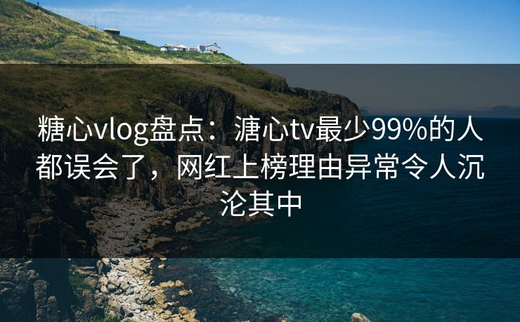 糖心vlog盘点：溏心tv最少99%的人都误会了，网红上榜理由异常令人沉沦其中