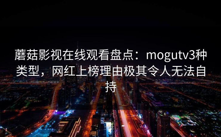 蘑菇影视在线观看盘点：mogutv3种类型，网红上榜理由极其令人无法自持