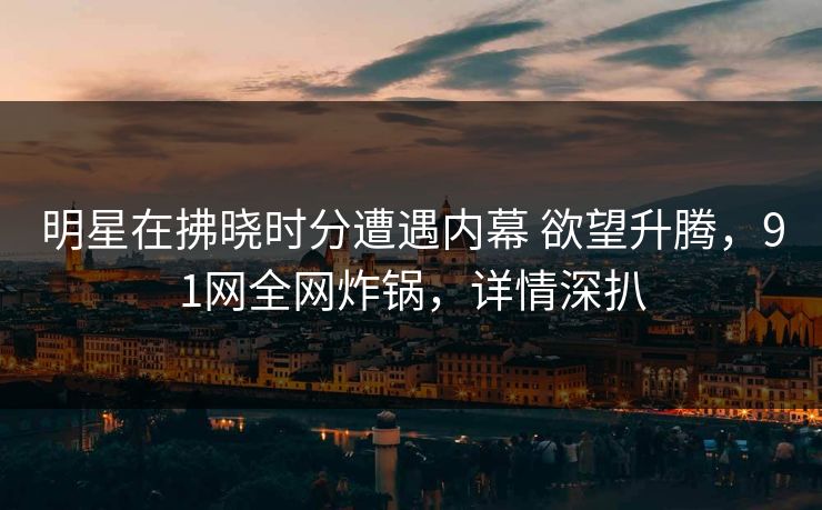 明星在拂晓时分遭遇内幕 欲望升腾，91网全网炸锅，详情深扒