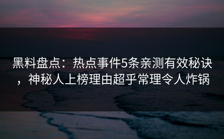 黑料盘点：热点事件5条亲测有效秘诀，神秘人上榜理由超乎常理令人炸锅