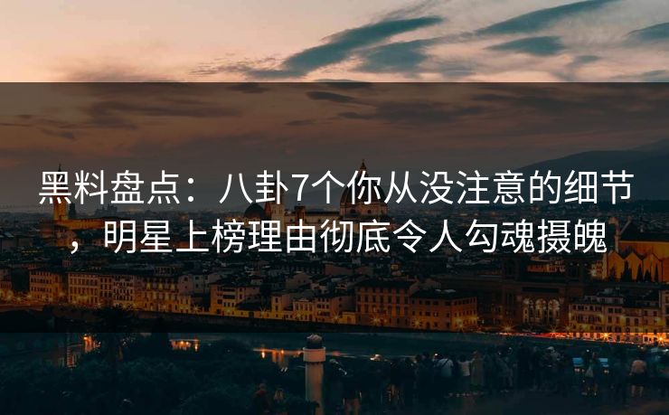 黑料盘点:八卦7个你从没注意的细节,明星上榜理由彻底令人勾魂摄魄