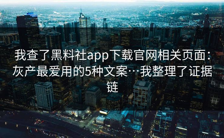 我查了黑料社app下载官网相关页面：灰产最爱用的5种文案…我整理了证据链