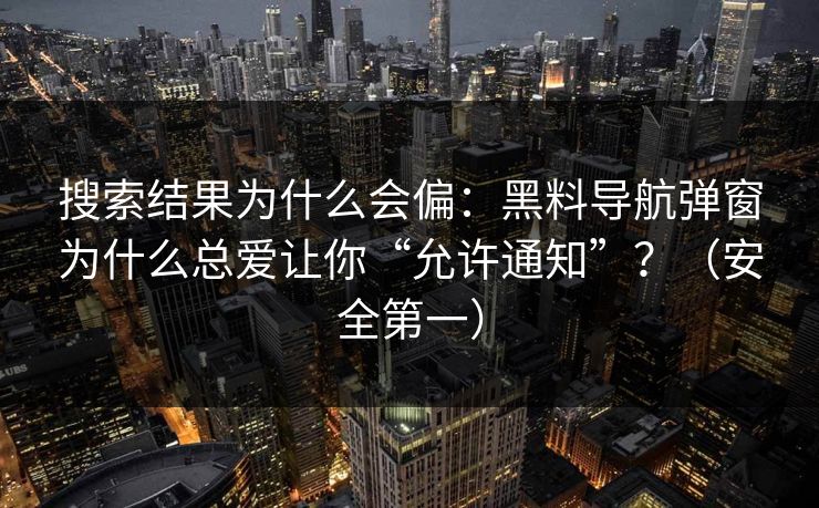 搜索结果为什么会偏：黑料导航弹窗为什么总爱让你“允许通知”？（安全第一）