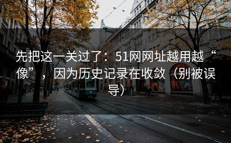 先把这一关过了：51网网址越用越“像”，因为历史记录在收敛（别被误导）
