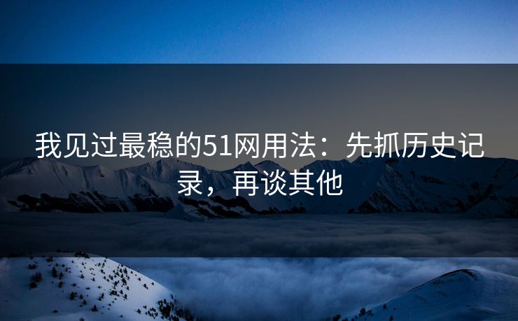 我见过最稳的51网用法：先抓历史记录，再谈其他