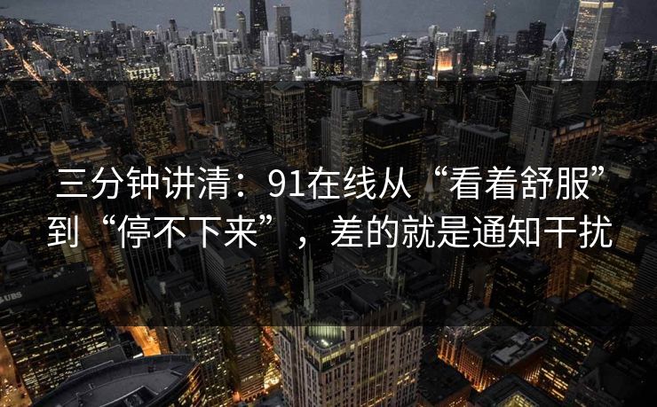 三分钟讲清：91在线从“看着舒服”到“停不下来”，差的就是通知干扰