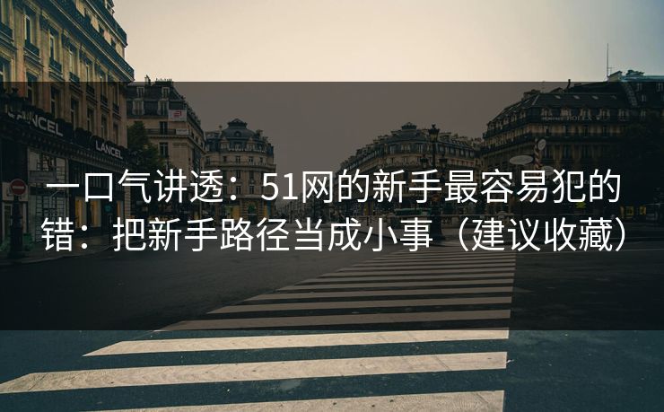 一口气讲透：51网的新手最容易犯的错：把新手路径当成小事（建议收藏）