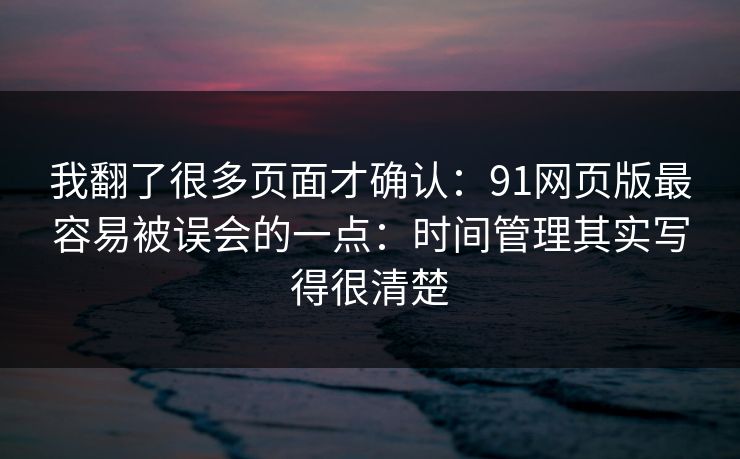 我翻了很多页面才确认:91网页版最容易被误会的一点:时间管理其实写得很清楚 我翻了很多页面才确认:91网页版最容易被误会的一点:时间管理其实写得很清楚
