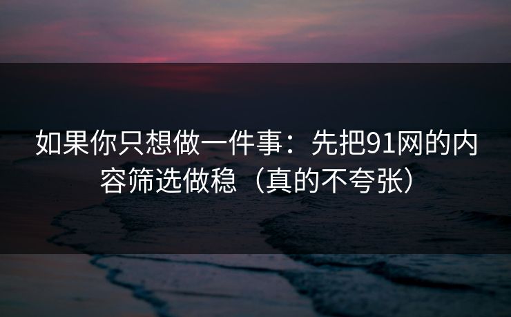 如果你只想做一件事：先把91网的内容筛选做稳（真的不夸张）