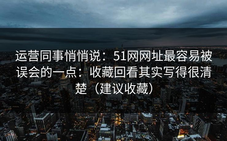 运营同事悄悄说：51网网址最容易被误会的一点：收藏回看其实写得很清楚（建议收藏）
