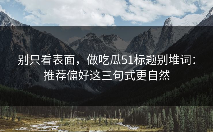 别只看表面，做吃瓜51标题别堆词：推荐偏好这三句式更自然