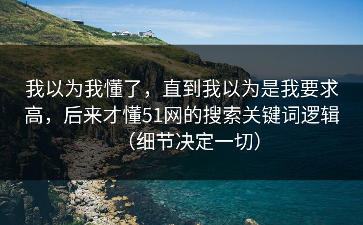 我以为我懂了，直到我以为是我要求高，后来才懂51网的搜索关键词逻辑（细节决定一切）